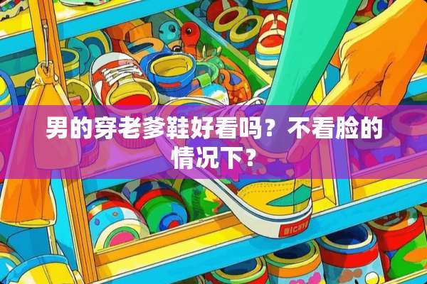 男的穿老爹鞋好看吗？不看脸的情况下？
