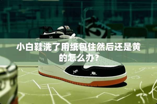 小白鞋洗了用纸包住然后还是黄的怎么办？