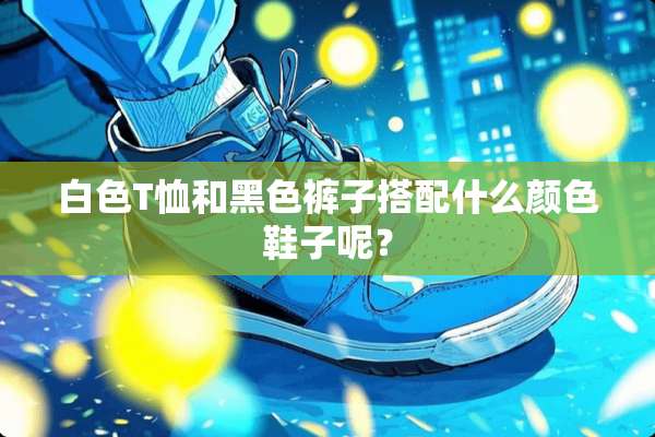 白色T恤和黑色裤子搭配什么颜色鞋子呢？