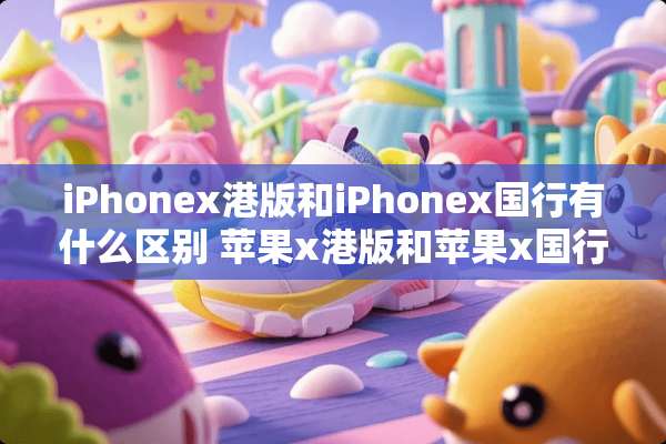 iPhonex港版和iPhonex国行有什么区别 苹果x港版和苹果x国行区别介绍