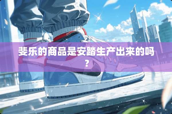 斐乐的商品是安踏生产出来的吗？