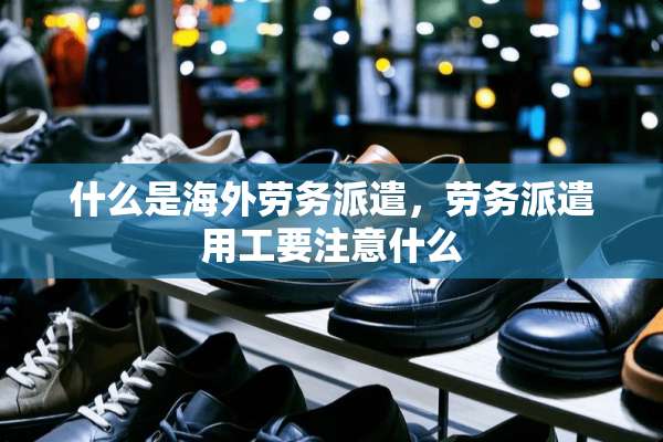 什么是海外劳务派遣，劳务派遣用工要注意什么