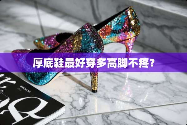 厚底鞋最好穿多高脚不疼？