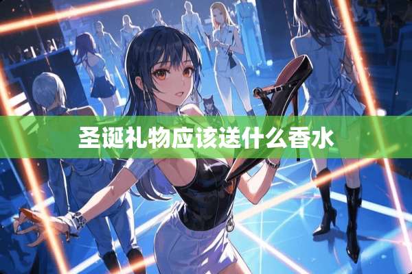 圣诞礼物应该送什么香水