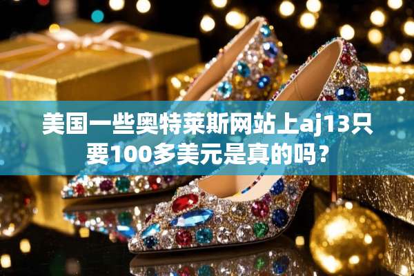 美国一些奥特莱斯网站上aj13只要100多美元是真的吗？