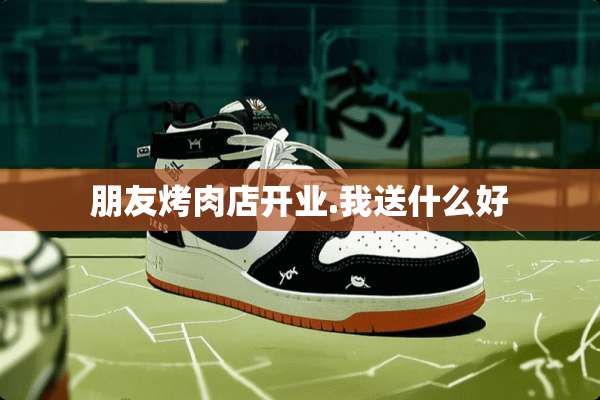 朋友烤肉店开业.我送什么好