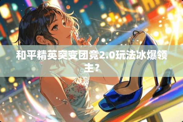 和平精英突变团竞2.0玩法冰爆领主？