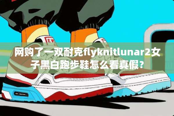 网购了一双耐克flyknitlunar2女子黑白跑步鞋怎么看真假？
