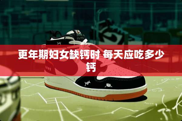 更年期妇女缺钙时 每天应吃多少钙