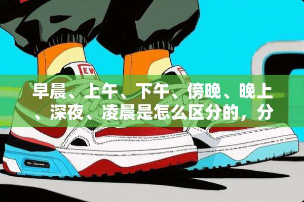 早晨、上午、下午、傍晚、晚上、深夜、凌晨是怎么区分的，分别是几点到几几点？