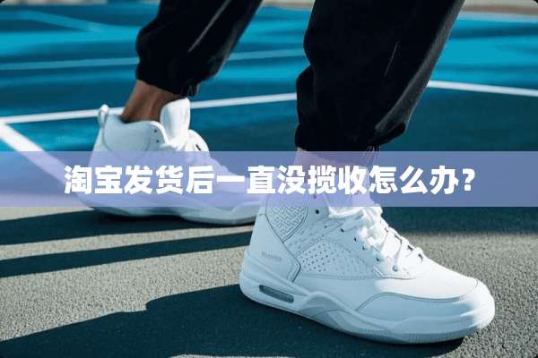 淘宝发货后一直没揽收怎么办？