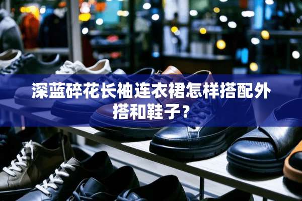 深蓝碎花长袖连衣裙怎样搭配外搭和鞋子？