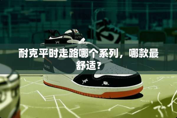 耐克平时走路哪个系列，哪款最舒适？