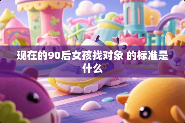 现在的90后女孩找对象 的标准是什么