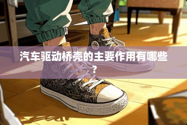 汽车驱动桥壳的主要作用有哪些？