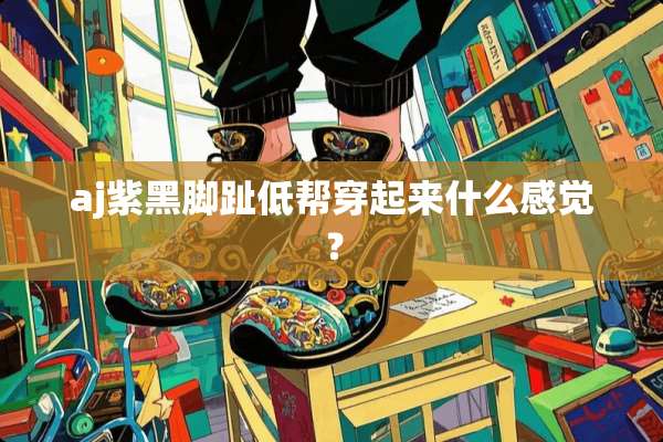 aj紫黑脚趾低帮穿起来什么感觉？
