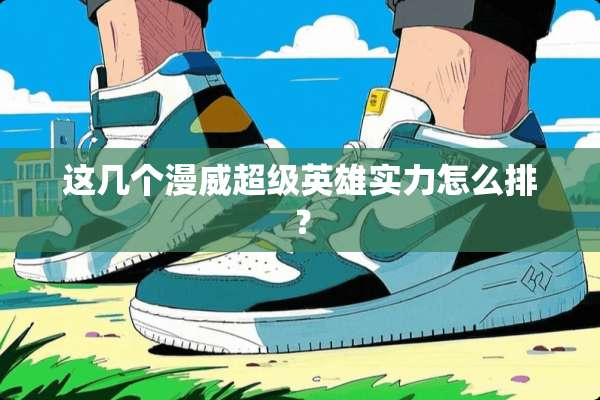 这几个漫威超级英雄实力怎么排？