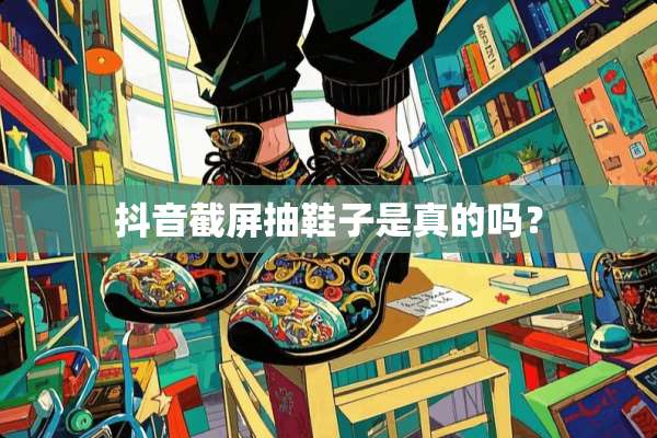 抖音截屏抽鞋子是真的吗？