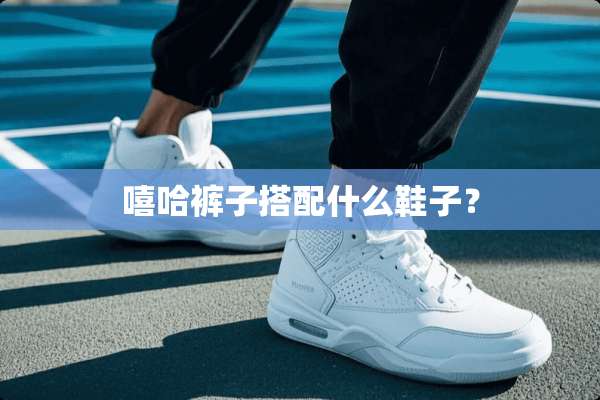 嘻哈裤子搭配什么鞋子？