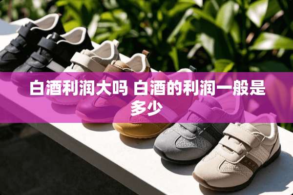 白酒利润大吗 白酒的利润一般是多少