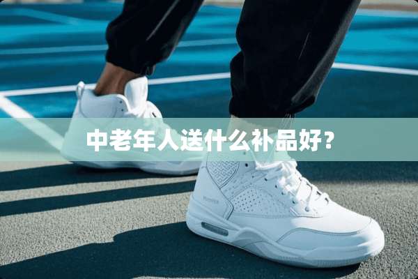 中老年人送什么补品好？