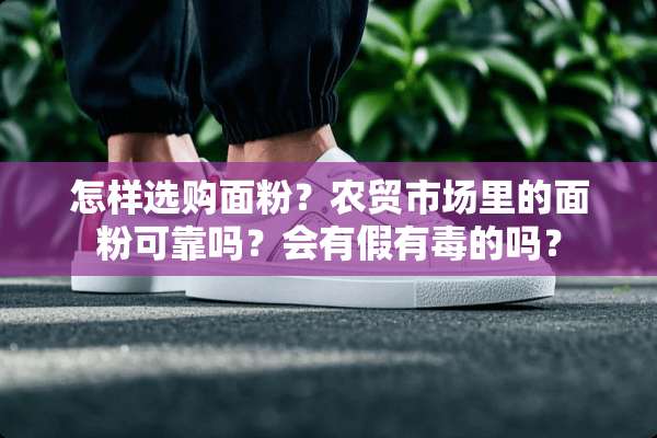 怎样选购面粉？农贸市场里的面粉可靠吗？会有假有毒的吗？