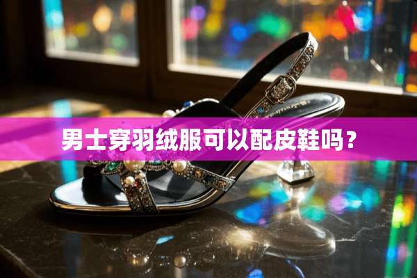 男士穿羽绒服可以配皮鞋吗？