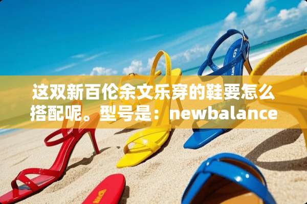 这双新百伦余文乐穿的鞋要怎么搭配呢。型号是：newbalanceML999？