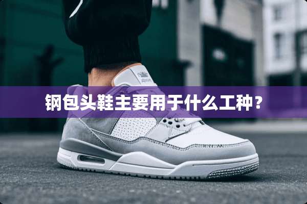 钢包头鞋主要用于什么工种？