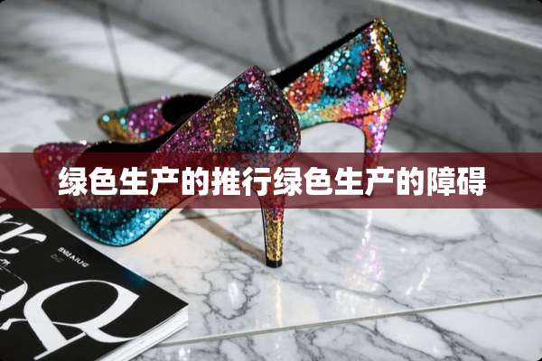 绿色生产的推行绿色生产的障碍