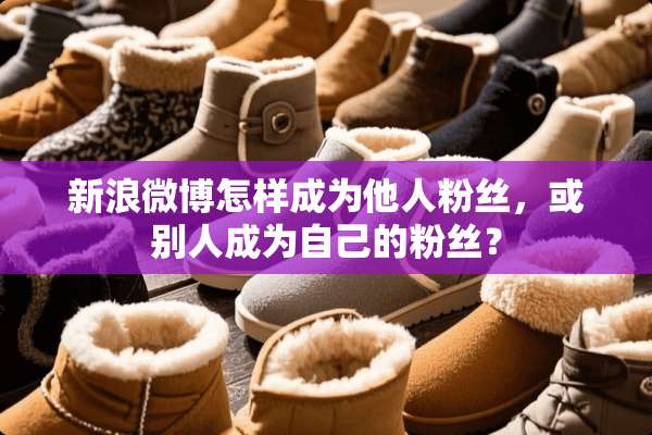 新浪微博怎样成为他人粉丝，或别人成为自己的粉丝？