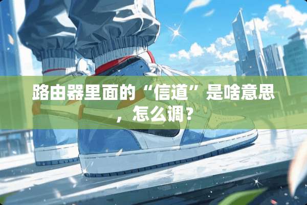 路由器里面的“信道”是啥意思，怎么调？