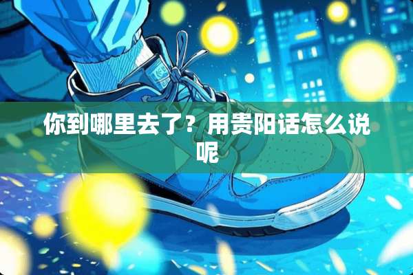 你到哪里去了？用贵阳话怎么说呢