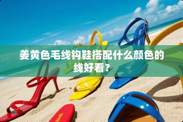 姜**毛线钩鞋搭配什么颜色的线好看？