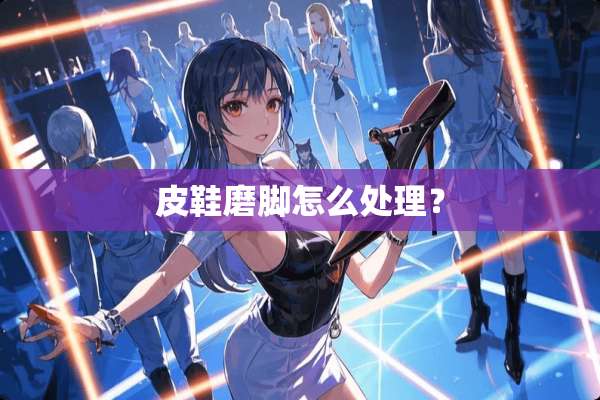 皮鞋磨脚怎么处理？
