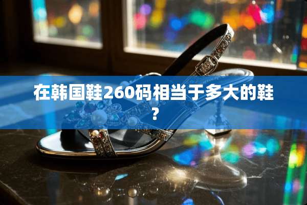 在韩国鞋260码相当于多大的鞋？