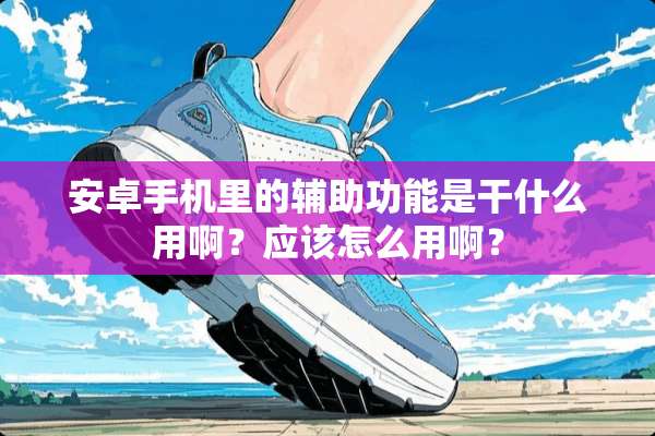 安卓手机里的辅助功能是干什么用啊？应该怎么用啊？