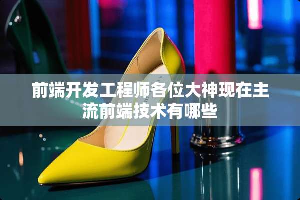 前端开发工程师各位大神现在主流前端技术有哪些