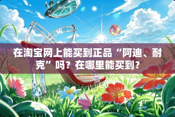 在淘宝网上能买到正品“阿迪、耐克”吗？在哪里能买到？