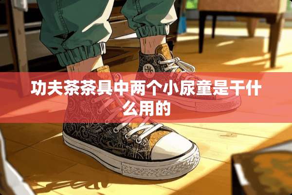 功夫茶茶具中两个小尿童是干什么用的