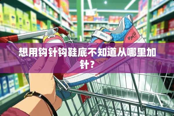 想用钩针钩鞋底不知道从哪里加针？