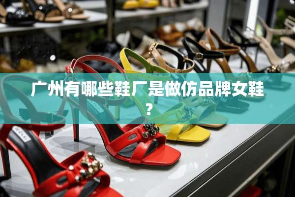 广州有哪些鞋厂是做仿品牌女鞋？