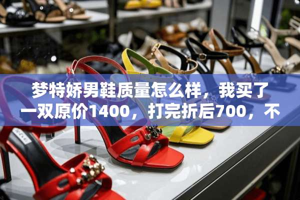 梦特娇男鞋质量怎么样，我买了一双原价1400，打完折后700，不知道被没被骗？