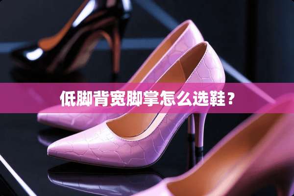 低脚背宽脚掌怎么选鞋？