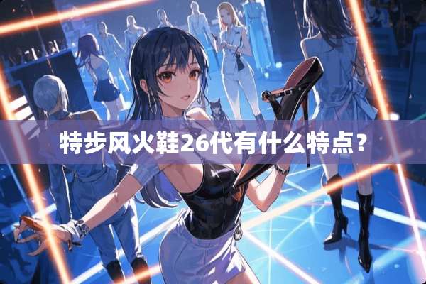 特步风火鞋26代有什么特点？