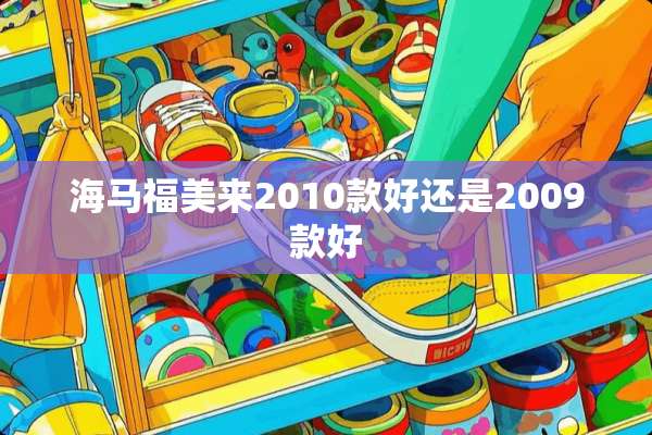 海马福美来2010款好还是2009款好