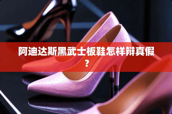 阿迪达斯黑武士板鞋怎样辩真假？