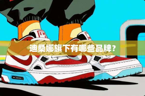迪桑娜旗下有哪些品牌？