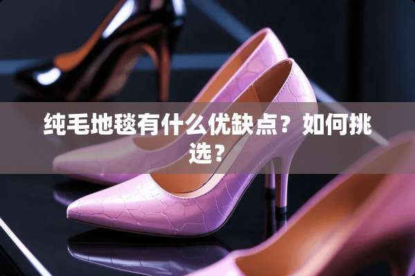 纯毛地毯有什么优缺点？如何挑选？
