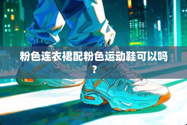 粉色连衣裙配粉色运动鞋可以吗？